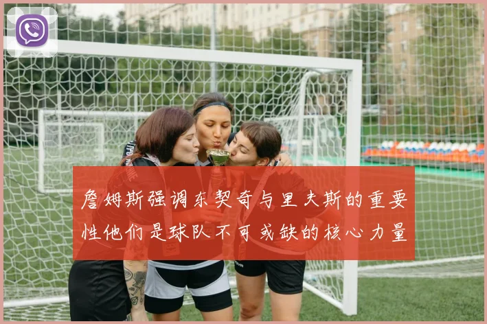 詹姆斯强调东契奇与里夫斯的重要性他们是球队不可或缺的核心力量