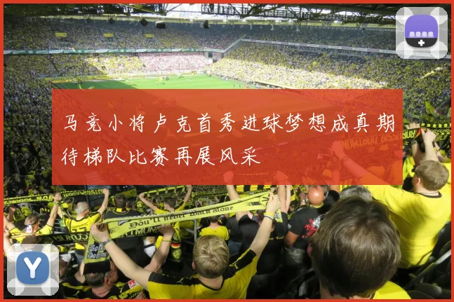 马竞小将卢克首秀进球梦想成真期待梯队比赛再展风采