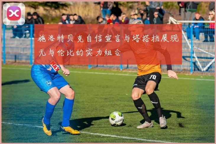 施洛特贝克自信宣言与塔搭档展现无与伦比的实力组合