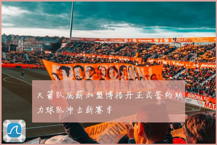 火箭队底薪加盟博格丹正式签约助力球队冲击新赛季