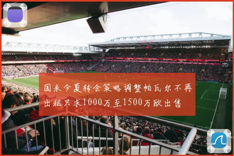 国米今夏转会策略调整帕瓦尔不再出租只求1000万至1500万欧出售