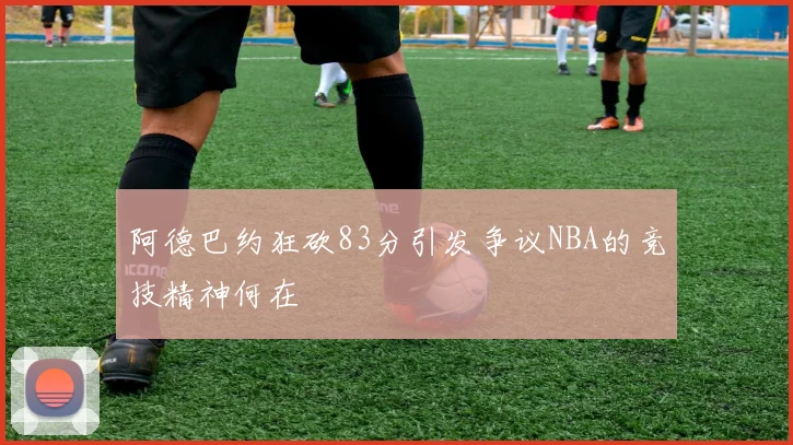阿德巴约狂砍83分引发争议NBA的竞技精神何在