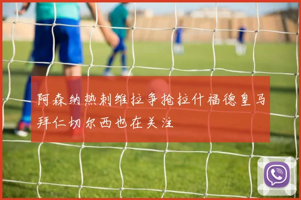 阿森纳热刺维拉争抢拉什福德皇马拜仁切尔西也在关注