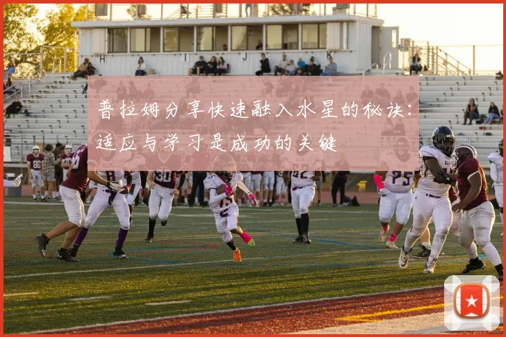 普拉姆分享快速融入水星的秘诀：适应与学习是成功的关键