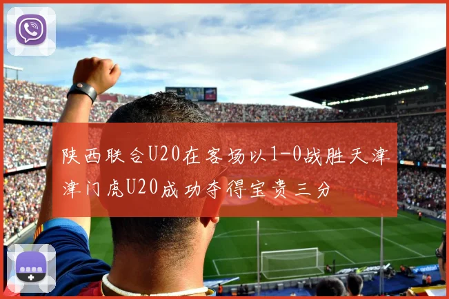 陕西联合U20在客场以1-0战胜天津津门虎U20成功夺得宝贵三分