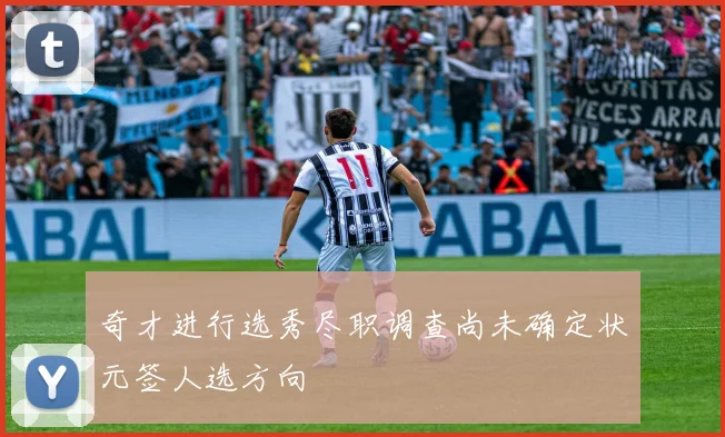 奇才进行选秀尽职调查尚未确定状元签人选方向