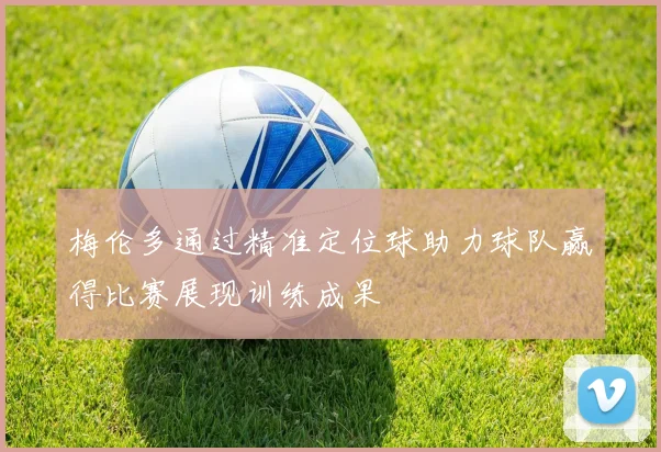 梅伦多通过精准定位球助力球队赢得比赛展现训练成果
