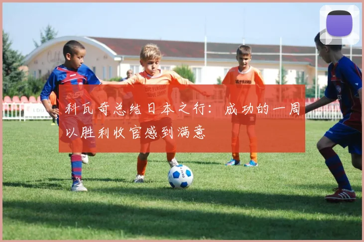 科瓦奇总结日本之行：成功的一周以胜利收官感到满意