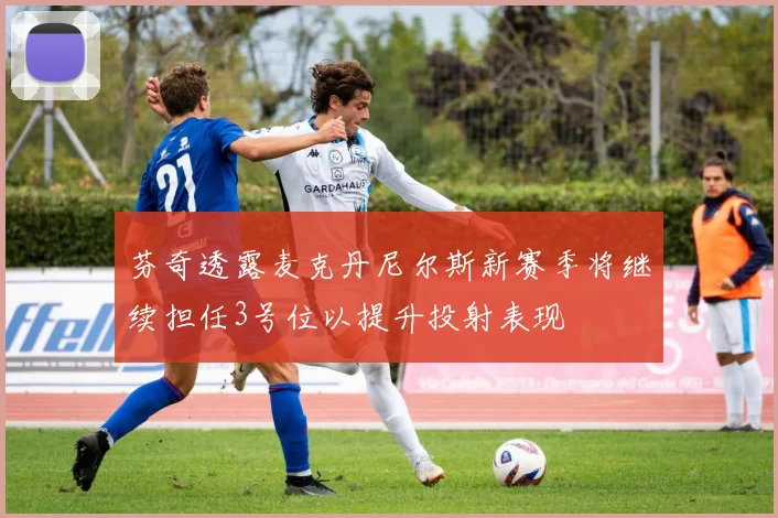 芬奇透露麦克丹尼尔斯新赛季将继续担任3号位以提升投射表现