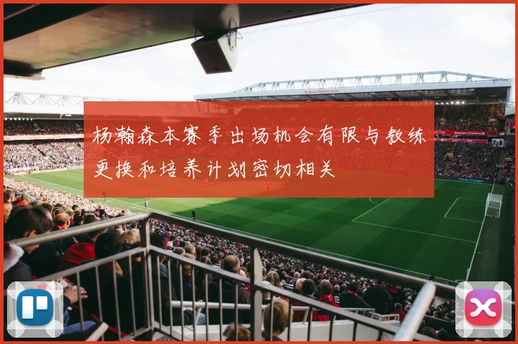 杨瀚森本赛季出场机会有限与教练更换和培养计划密切相关