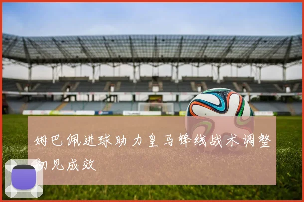 姆巴佩进球助力皇马锋线战术调整初见成效