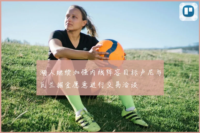 湖人继续加强内线阵容目标卢尼与瓦兰掘金愿意进行交易洽谈