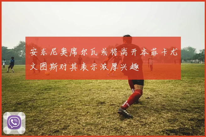 安东尼奥席尔瓦或将离开本菲卡尤文图斯对其表示浓厚兴趣
