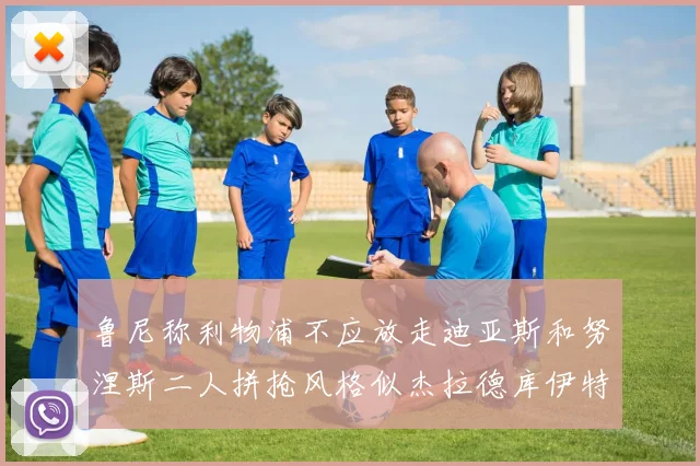 鲁尼称利物浦不应放走迪亚斯和努涅斯二人拼抢风格似杰拉德库伊特
