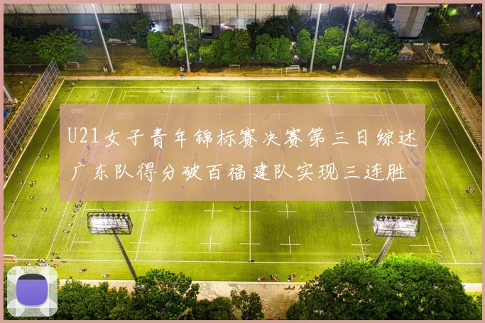 U21女子青年锦标赛决赛第三日综述广东队得分破百福建队实现三连胜