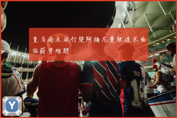 皇马尚未放行楚阿梅尼曼联追求面临薪资难题