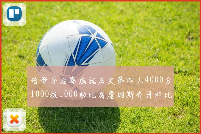 哈登季后赛成就历史第四人4000分1000板1000助比肩詹姆斯乔丹科比