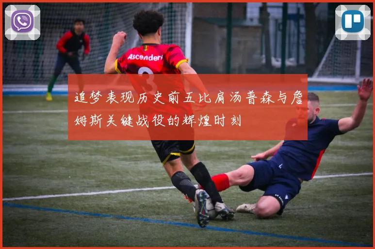 追梦表现历史前五比肩汤普森与詹姆斯关键战役的辉煌时刻