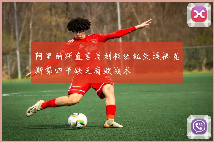 阿里纳斯直言马刺教练组失误福克斯第四节缺乏有效战术