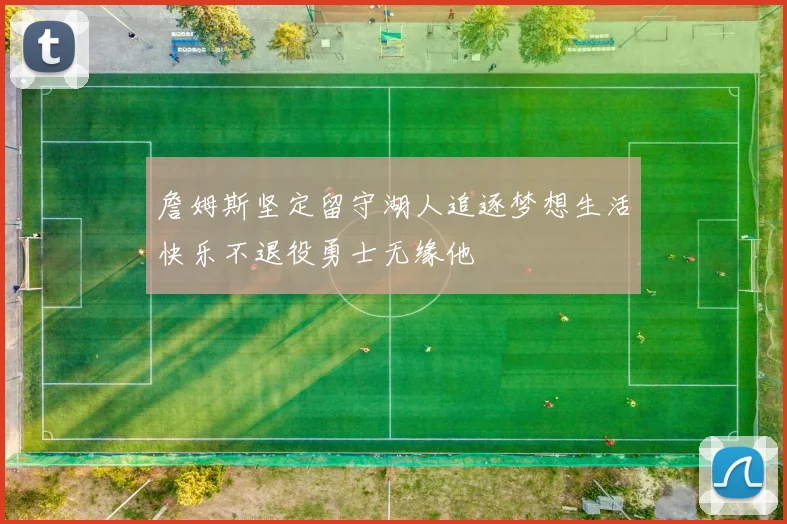 詹姆斯坚定留守湖人追逐梦想生活快乐不退役勇士无缘他