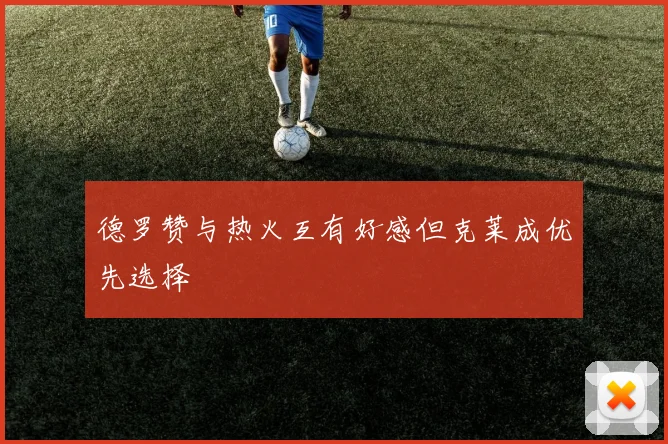 德罗赞与热火互有好感但克莱成优先选择