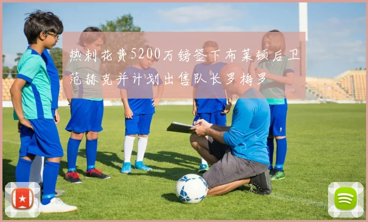 热刺花费5200万镑签下布莱顿后卫范赫克并计划出售队长罗梅罗