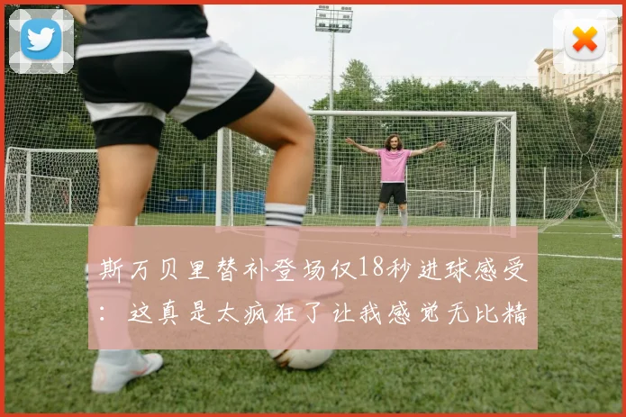 斯万贝里替补登场仅18秒进球感受：这真是太疯狂了让我感觉无比精彩