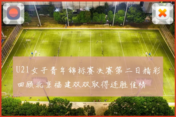 U21女子青年锦标赛决赛第二日精彩回顾北京福建双双取得连胜佳绩