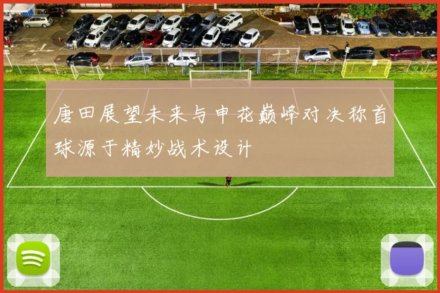 唐田展望未来与申花巅峰对决称首球源于精妙战术设计